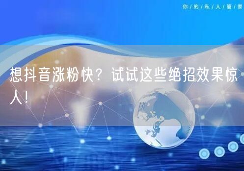 想抖音涨粉快？试试这些绝招效果惊人！