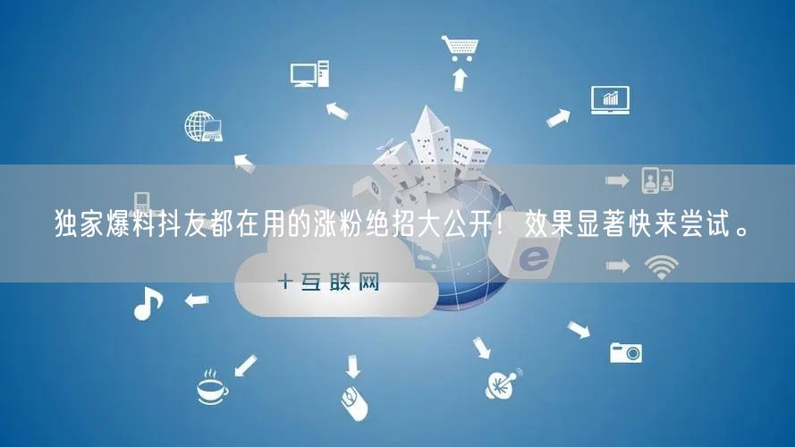 独家爆料抖友都在用的涨粉绝招大公开！效果显著快来尝试。