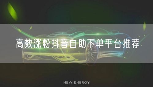高效涨粉抖音自助下单平台推荐