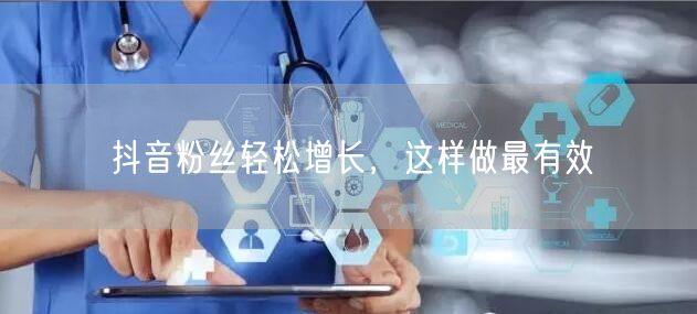 抖音粉丝轻松增长，这样做最有效