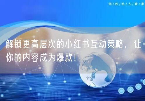 解锁更高层次的小红书互动策略，让你的内容成为爆款！