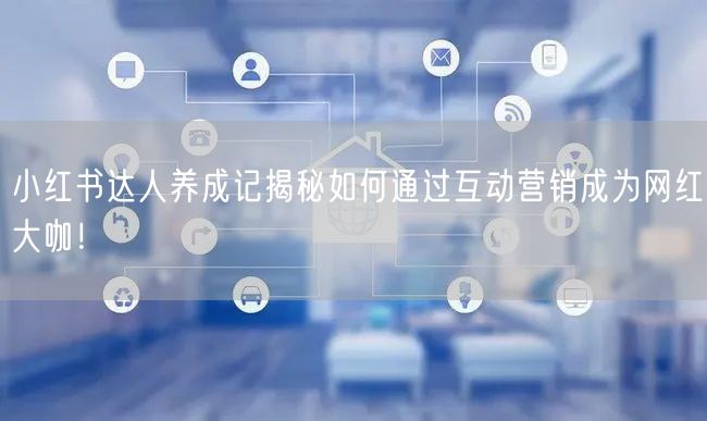 小红书达人养成记揭秘如何通过互动营销成为网红大咖！