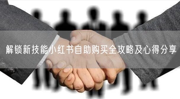 解锁新技能小红书自助购买全攻略及心得分享