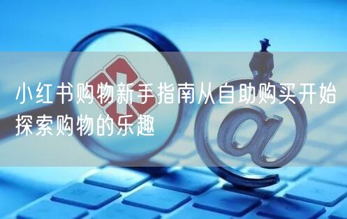 小红书购物新手指南从自助购买开始探索购物的乐趣