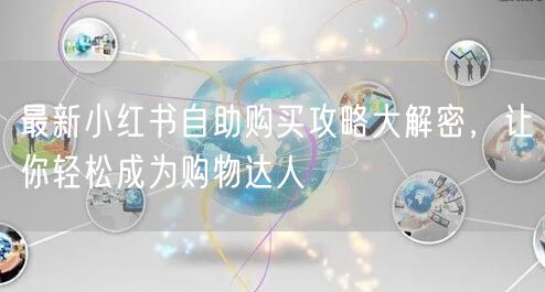 最新小红书自助购买攻略大解密，让你轻松成为购物达人