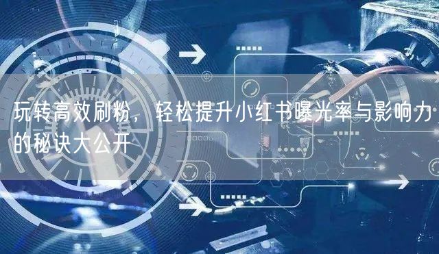 玩转高效刷粉，轻松提升小红书曝光率与影响力的秘诀大公开
