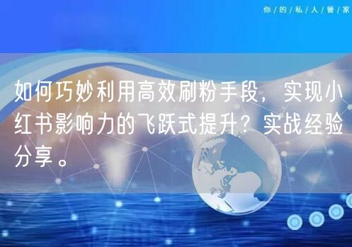 如何巧妙利用高效刷粉手段，实现小红书影响力的飞跃式提升？实战经验分享。