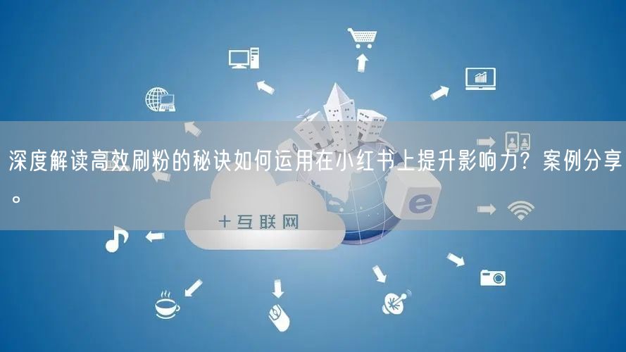 深度解读高效刷粉的秘诀如何运用在小红书上提升影响力？案例分享。