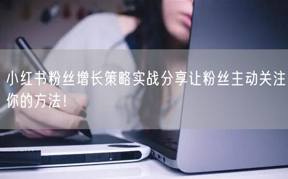 小红书粉丝增长策略实战分享让粉丝主动关注你的方法！