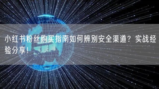 小红书粉丝购买指南如何辨别安全渠道?实战经验分享!
