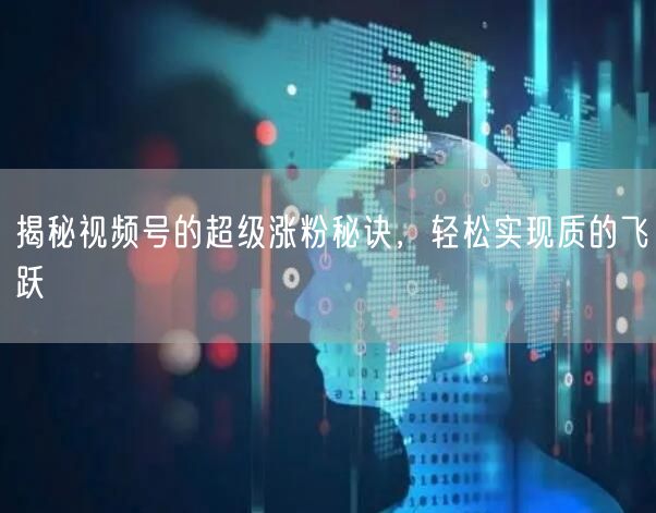 揭秘视频号的超级涨粉秘诀,轻松实现质的飞跃