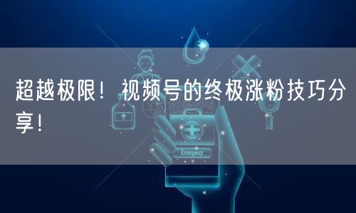 超越极限！视频号的终极涨粉技巧分享！