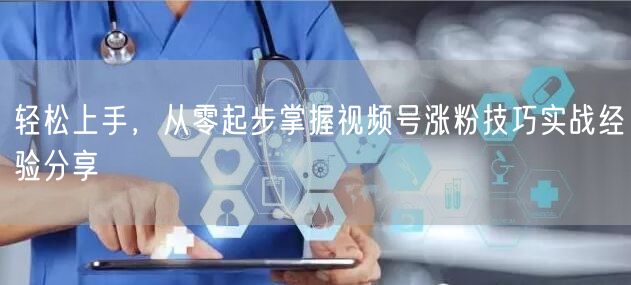 轻松上手,从零起步掌握视频号涨粉技巧实战经验分享