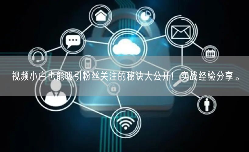 视频小白也能吸引粉丝关注的秘诀大公开！实战经验分享。