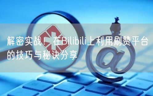 解密实战！在Bilibili上利用刷赞平台的技巧与秘诀分享