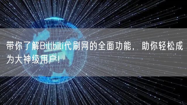 带你了解Bilibili代刷网的全面功能，助你轻松成为大神级用户！