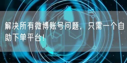解决所有微博账号问题，只需一个自助下单平台！