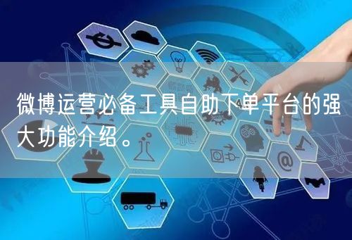 微博运营必备工具自助下单平台的强大功能介绍。