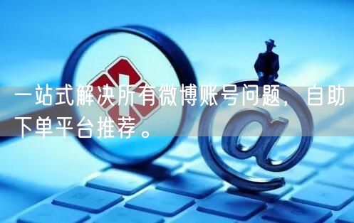 一站式解决所有微博账号问题，自助下单平台推荐。