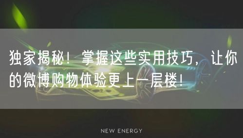 独家揭秘！掌握这些实用技巧，让你的微博购物体验更上一层楼！