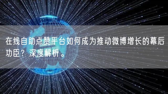 在线自助点赞平台如何成为推动微博增长的幕后功臣？深度解析。