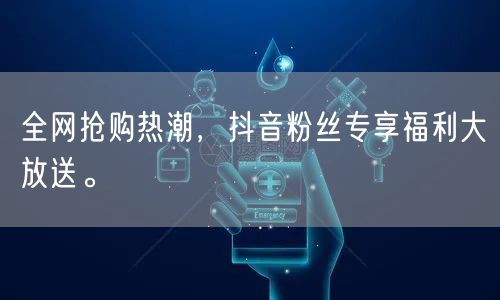 全网抢购热潮,抖音粉丝专享福利大放送。