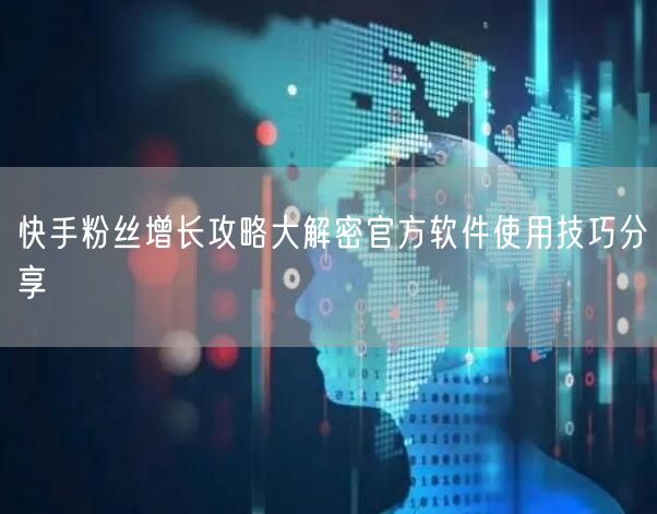 快手粉丝增长攻略大解密官方软件使用技巧分享