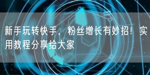 新手玩转快手,粉丝增长有妙招!实用教程分享给大家