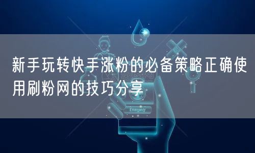 新手玩转快手涨粉的必备策略正确使用刷粉网的技巧分享