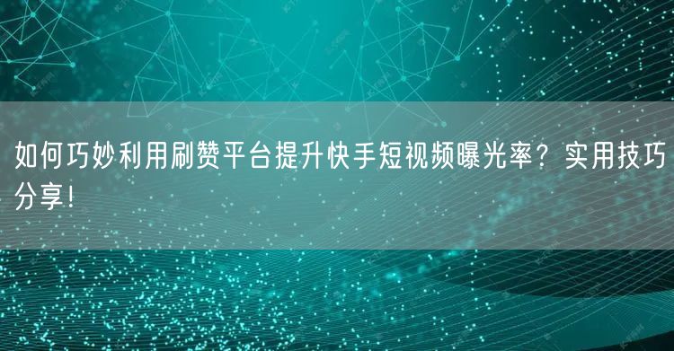 如何巧妙利用刷赞平台提升快手短视频曝光率？实用技巧分享！