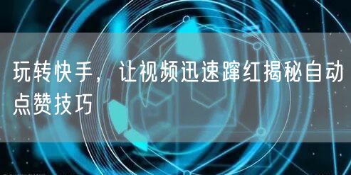 玩转快手，让视频迅速蹿红揭秘自动点赞技巧