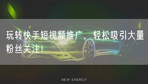 玩转快手短视频推广，轻松吸引大量粉丝关注！