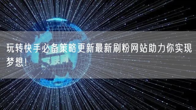 玩转快手必备策略更新最新刷粉网站助力你实现梦想！