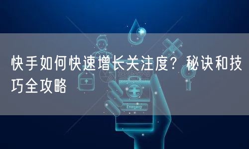 快手如何快速增长关注度?秘诀和技巧全攻略