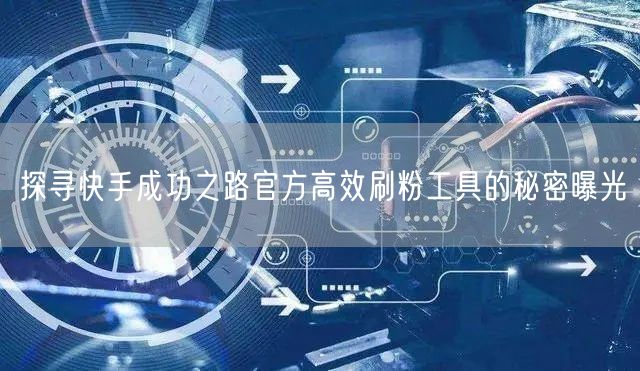 探寻快手成功之路官方高效刷粉工具的秘密曝光