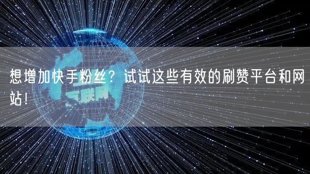 想增加快手粉丝？试试这些有效的刷赞平台和网站！