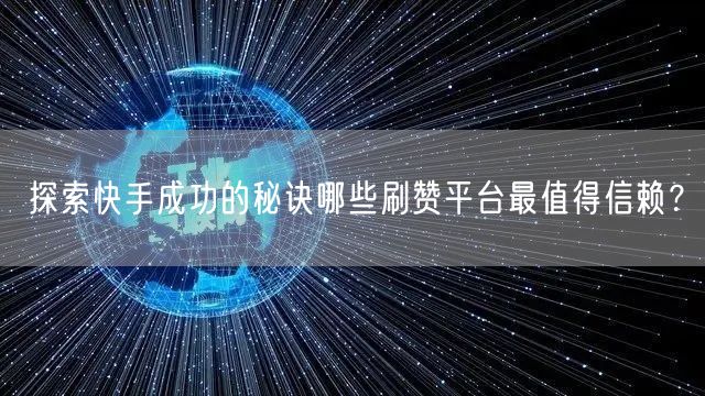 探索快手成功的秘诀哪些刷赞平台最值得信赖?