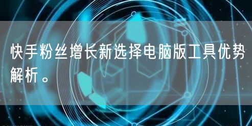 快手粉丝增长新选择电脑版工具优势解析。