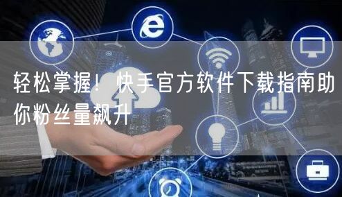 轻松掌握!快手官方软件下载指南助你粉丝量飙升