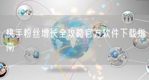 快手粉丝增长全攻略官方软件下载指南