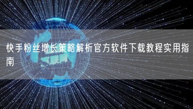 快手粉丝增长策略解析官方软件下载教程实用指南