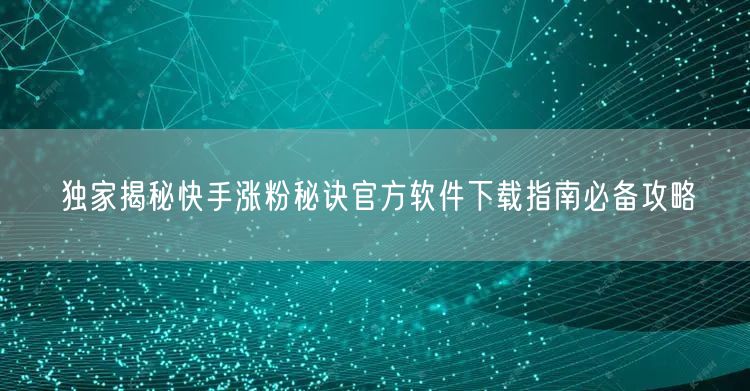 独家揭秘快手涨粉秘诀官方软件下载指南必备攻略