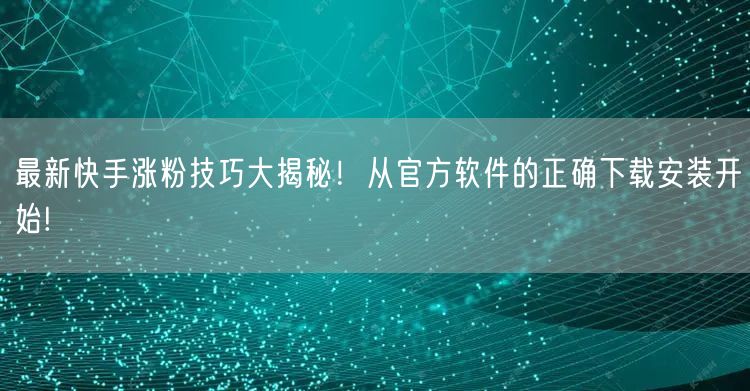 最新快手涨粉技巧大揭秘!从官方软件的正确下载安装开始!