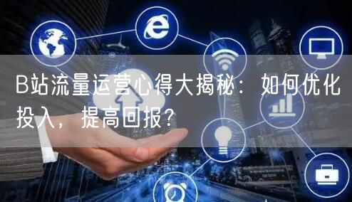 B站流量运营心得大揭秘：如何优化投入，提高回报？