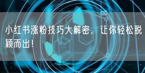 小红书涨粉技巧大解密,让你轻松脱颖而出!