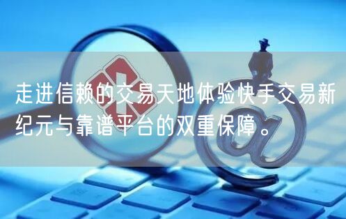 走进信赖的交易天地体验快手交易新纪元与靠谱平台的双重保障。