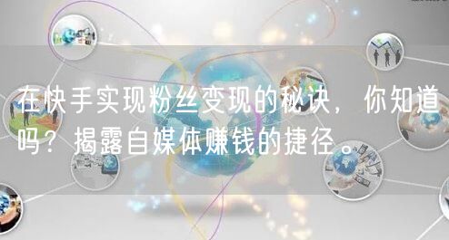 在快手实现粉丝变现的秘诀,你知道吗?揭露自媒体赚钱的捷径。