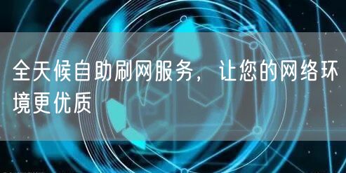 全天候自助刷网服务，让您的网络环境更优质