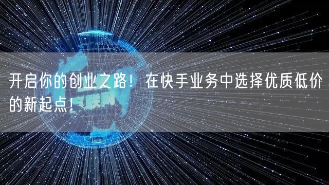 开启你的创业之路!在快手业务中选择优质低价的新起点!