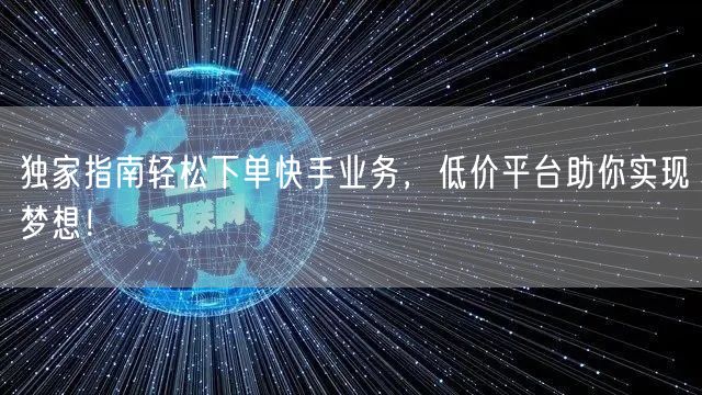 独家指南轻松下单快手业务,低价平台助你实现梦想!